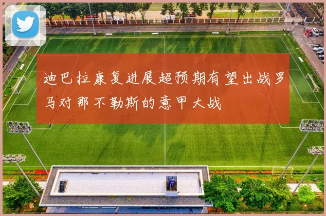 迪巴拉康复进展超预期有望出战罗马对那不勒斯的意甲大战