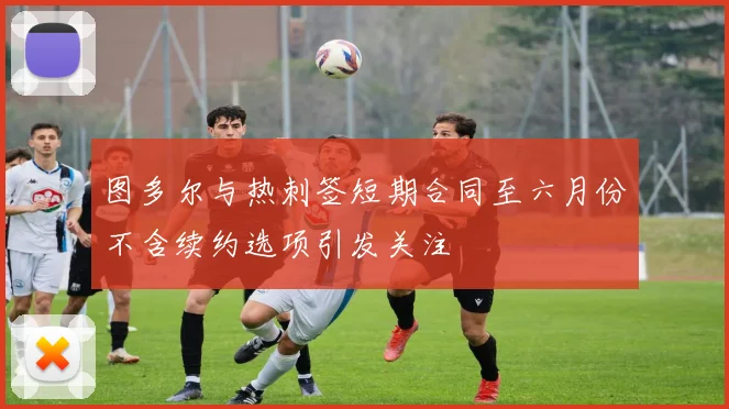 图多尔与热刺签短期合同至六月份不含续约选项引发关注
