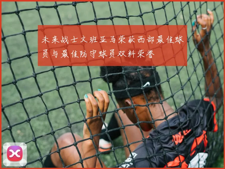 未来战士文班亚马荣获西部最佳球员与最佳防守球员双料荣誉