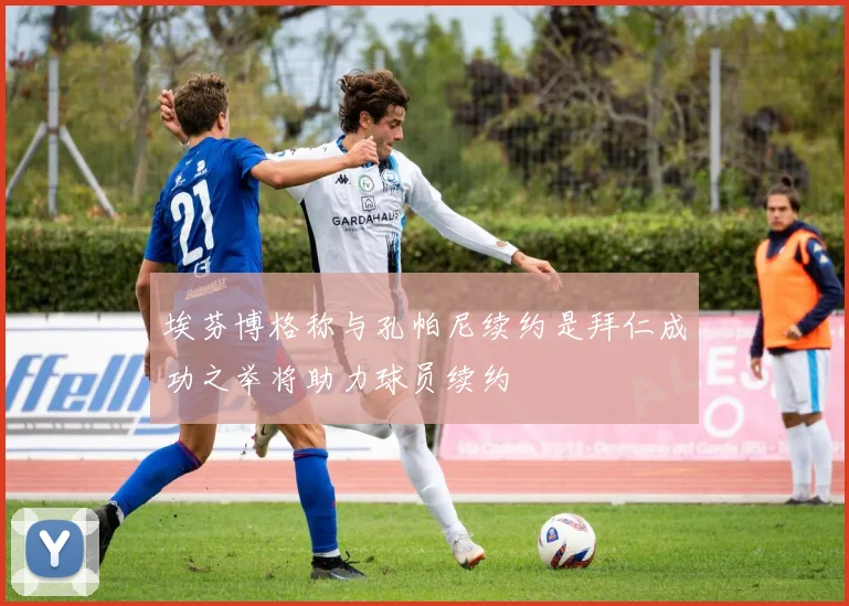 埃芬博格称与孔帕尼续约是拜仁成功之举将助力球员续约