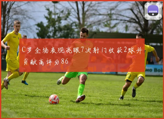 C罗全场表现亮眼7次射门收获2球并贡献高评分86