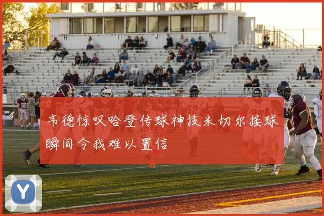 韦德惊叹哈登传球神技米切尔接球瞬间令我难以置信