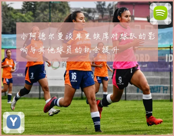 小阿德尔曼谈库里缺席对球队的影响与其他球员的机会提升