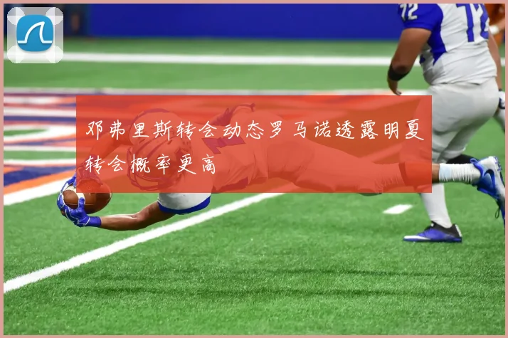 邓弗里斯转会动态罗马诺透露明夏转会概率更高