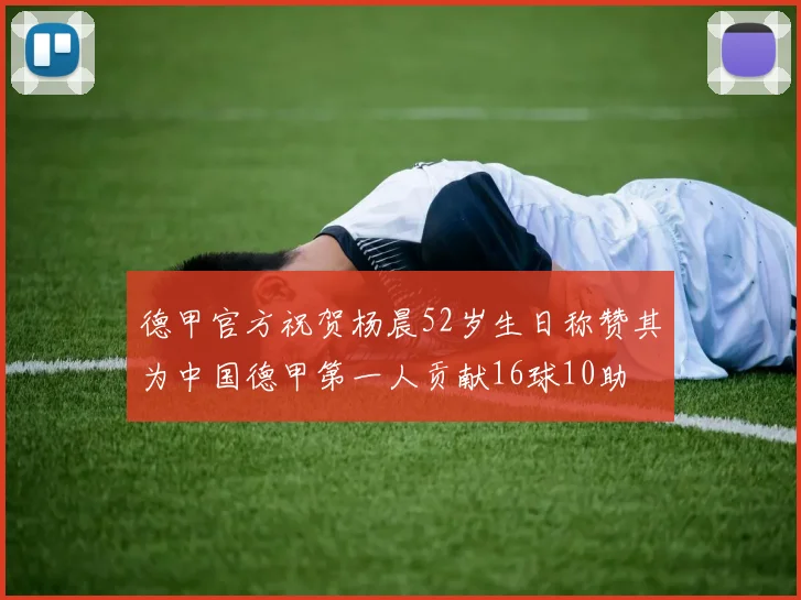 德甲官方祝贺杨晨52岁生日称赞其为中国德甲第一人贡献16球10助