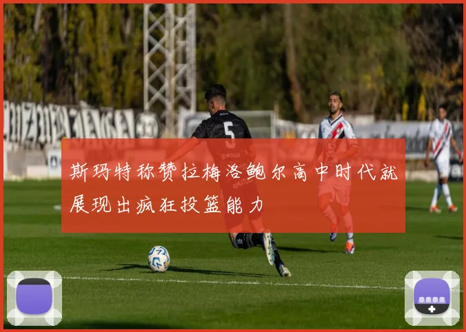 斯玛特称赞拉梅洛鲍尔高中时代就展现出疯狂投篮能力