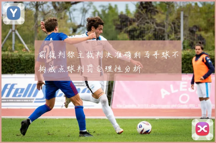 前裁判称主裁判决准确利马手球不构成点球判罚合理性分析