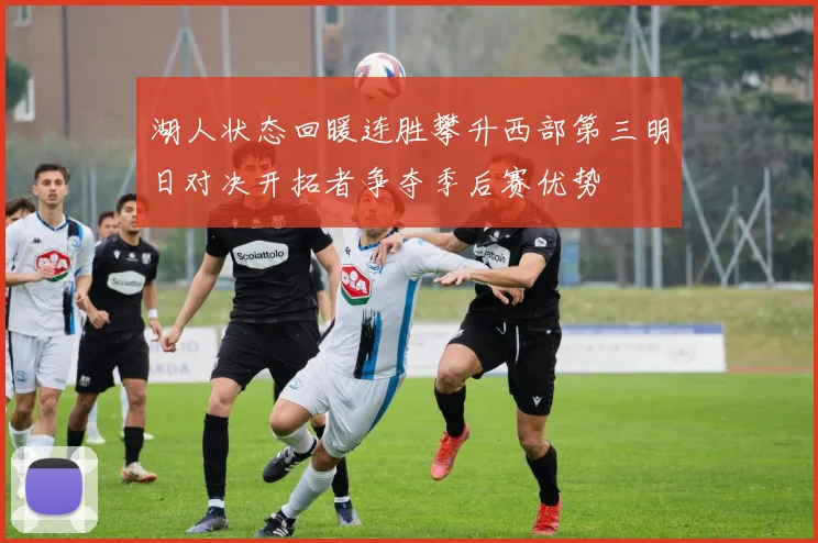 湖人状态回暖连胜攀升西部第三明日对决开拓者争夺季后赛优势