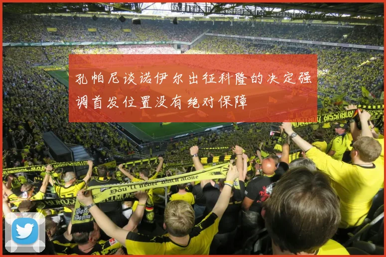孔帕尼谈诺伊尔出征科隆的决定强调首发位置没有绝对保障