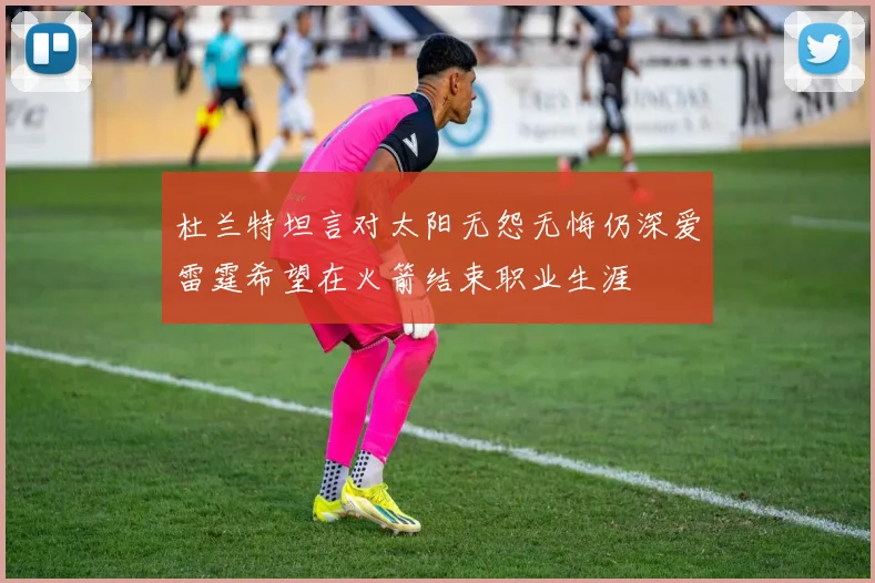 杜兰特坦言对太阳无怨无悔仍深爱雷霆希望在火箭结束职业生涯