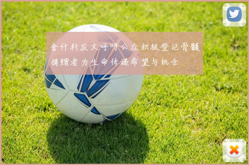 舍什科发文呼吁公众积极登记骨髓捐赠者为生命传递希望与机会
