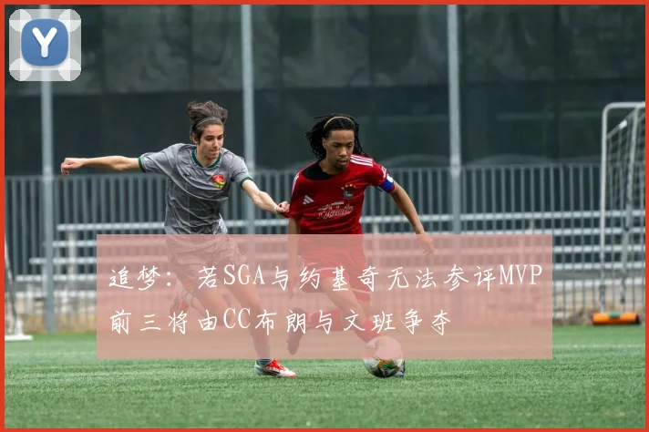 追梦:若SGA与约基奇无法参评MVP前三将由CC布朗与文班争夺