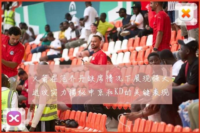 火箭在范乔丹缺席情况下展现强大进攻实力揭秘申京和KD的关键表现与篮板优势