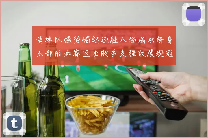黄蜂队强势崛起连胜八场成功跻身东部附加赛区击败多支强敌展现冠军潜力