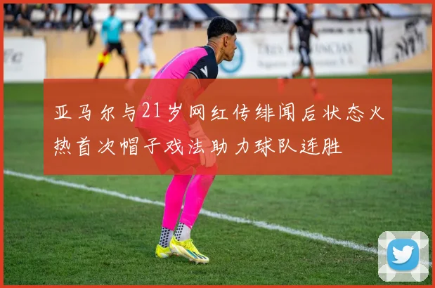 亚马尔与21岁网红传绯闻后状态火热首次帽子戏法助力球队连胜
