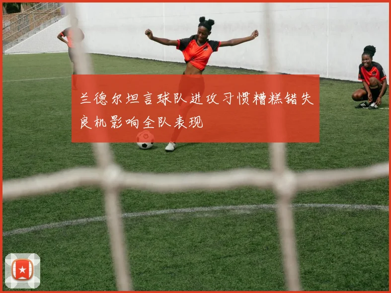兰德尔坦言球队进攻习惯糟糕错失良机影响全队表现