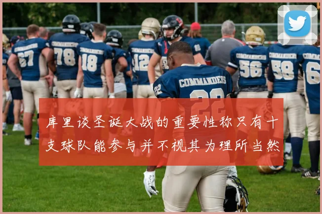 库里谈圣诞大战的重要性称只有十支球队能参与并不视其为理所当然