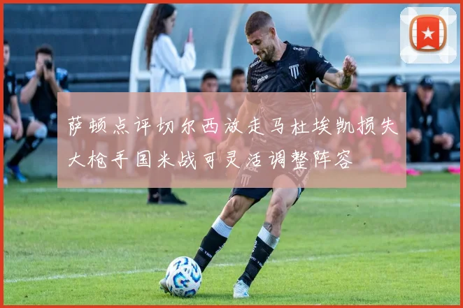 萨顿点评切尔西放走马杜埃凯损失大枪手国米战可灵活调整阵容