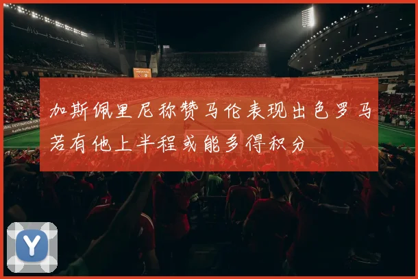 加斯佩里尼称赞马伦表现出色罗马若有他上半程或能多得积分