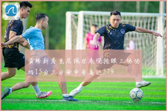 黄蜂新秀克尼佩尔表现抢眼三场场均15分三分命中率高达579