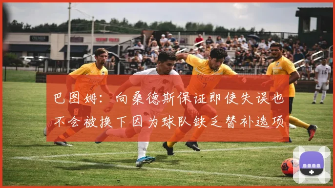巴图姆：向桑德斯保证即使失误也不会被换下因为球队缺乏替补选项