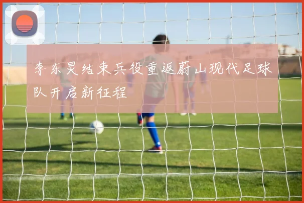 李东炅结束兵役重返蔚山现代足球队开启新征程