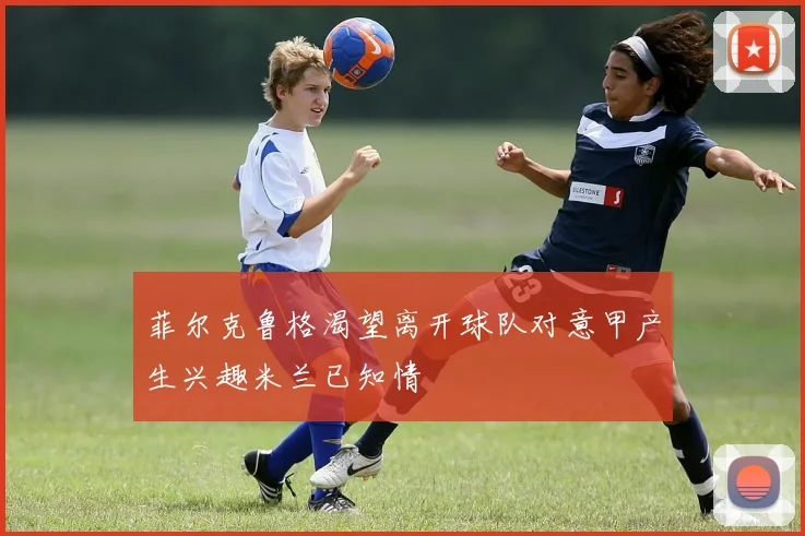 菲尔克鲁格渴望离开球队对意甲产生兴趣米兰已知情