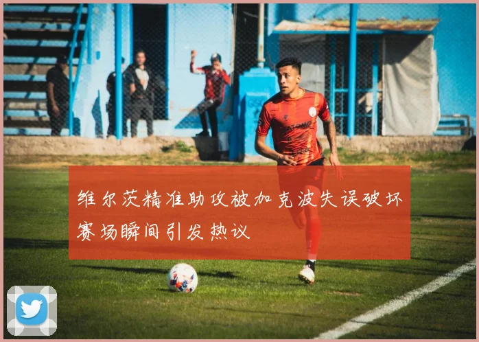 维尔茨精准助攻被加克波失误破坏赛场瞬间引发热议