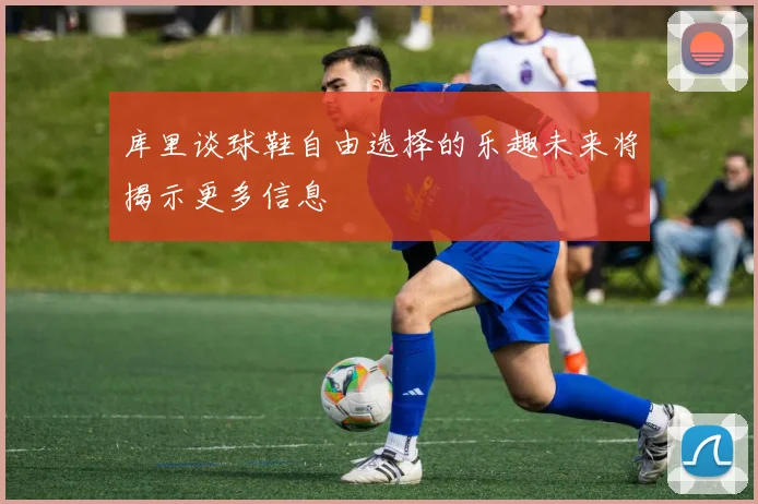 库里谈球鞋自由选择的乐趣未来将揭示更多信息