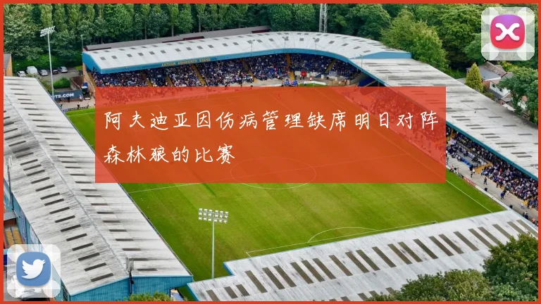 阿夫迪亚因伤病管理缺席明日对阵森林狼的比赛