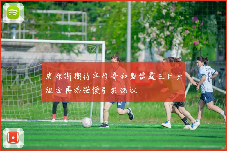 皮尔斯期待字母哥加盟雷霆三巨头组合再添强援引发热议