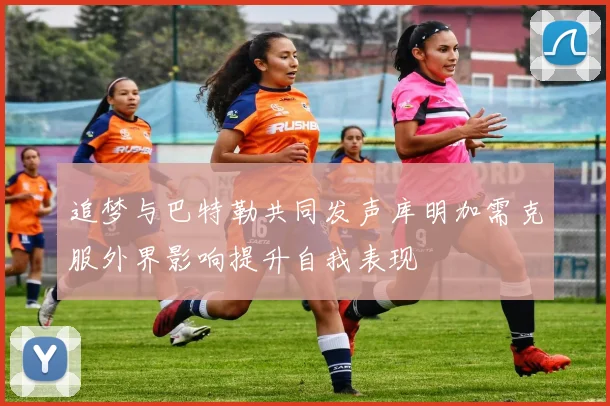 追梦与巴特勒共同发声库明加需克服外界影响提升自我表现