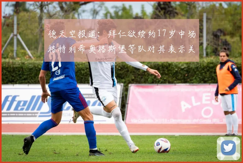 德天空报道：拜仁欲续约17岁中场格特利希奥格斯堡等队对其表示关注