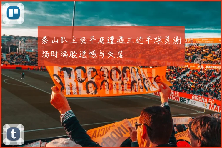 泰山队主场平局遭遇三连平球员谢场时满脸遗憾与失落