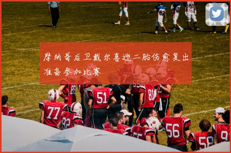 摩纳哥后卫戴尔喜迎二胎伤愈复出准备参加比赛