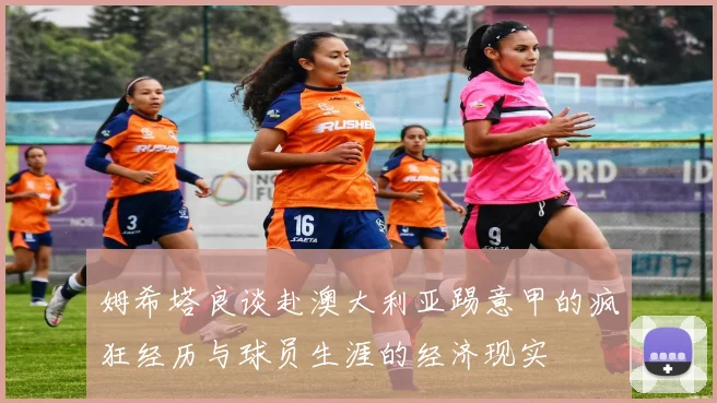 姆希塔良谈赴澳大利亚踢意甲的疯狂经历与球员生涯的经济现实