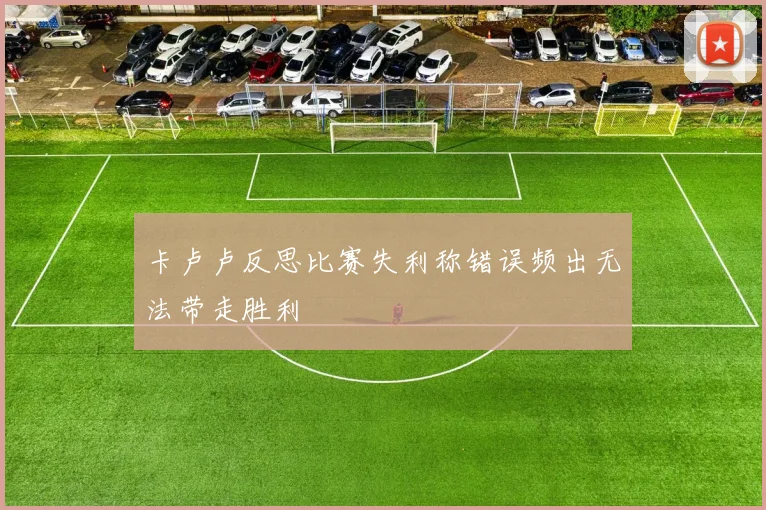 卡卢卢反思比赛失利称错误频出无法带走胜利