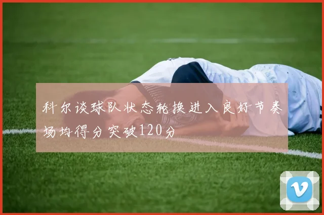 科尔谈球队状态轮换进入良好节奏场均得分突破120分