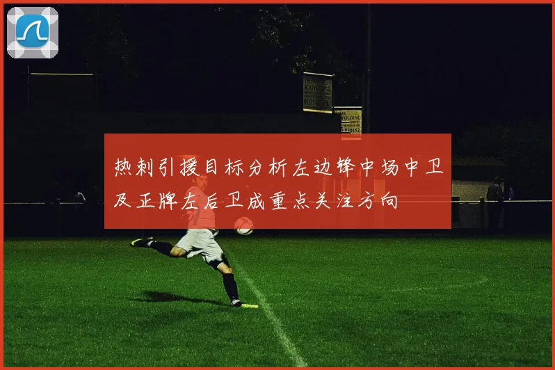 热刺引援目标分析左边锋中场中卫及正牌左后卫成重点关注方向