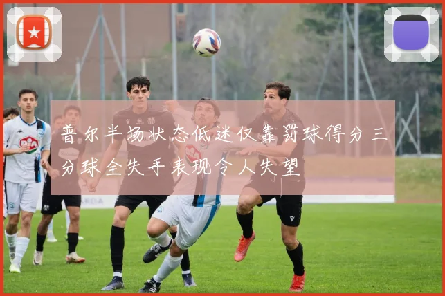 普尔半场状态低迷仅靠罚球得分三分球全失手表现令人失望