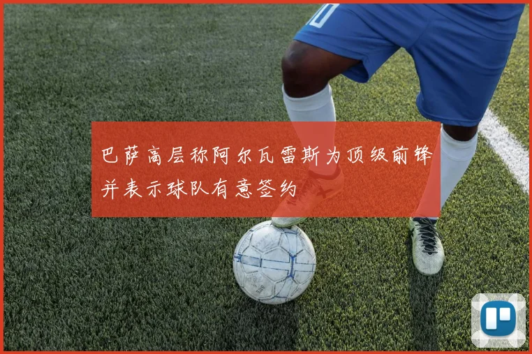 巴萨高层称阿尔瓦雷斯为顶级前锋并表示球队有意签约