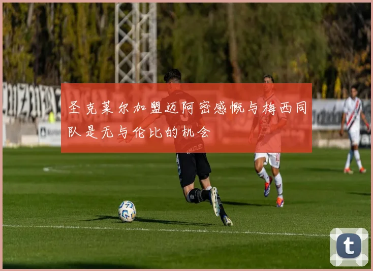 圣克莱尔加盟迈阿密感慨与梅西同队是无与伦比的机会