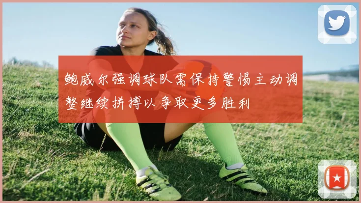 鲍威尔强调球队需保持警惕主动调整继续拼搏以争取更多胜利
