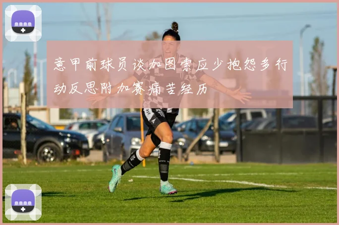 意甲前球员谈加图索应少抱怨多行动反思附加赛痛苦经历