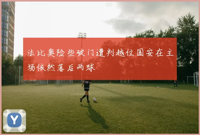 法比奥险些破门遭判越位国安在主场依然落后两球