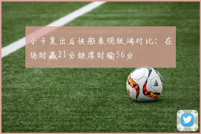 小卡复出后快船表现极端对比：在场时赢21分缺席时输56分