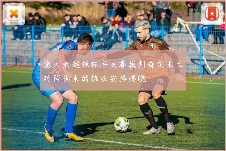 意大利超级杯半决赛裁判确定米兰对阵国米的执法安排揭晓