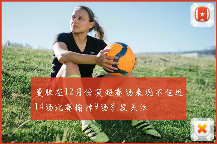 曼联在12月份英超赛场表现不佳近14场比赛输掉9场引发关注